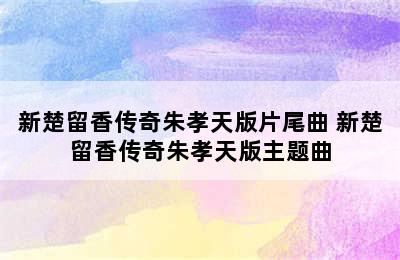 新楚留香传奇朱孝天版片尾曲 新楚留香传奇朱孝天版主题曲